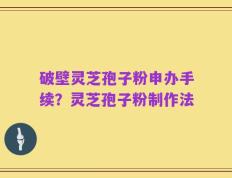 破壁灵芝孢子粉申办手续？灵芝孢子粉制作法