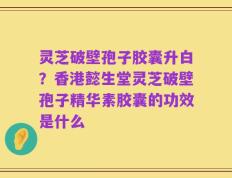 灵芝破壁孢子胶囊升白？香港懿生堂灵芝破壁孢子精华素胶囊的功效是什么