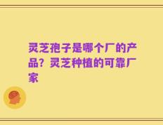 灵芝孢子是哪个厂的产品？灵芝种植的可靠厂家