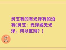 灵芝有的有光泽有的没有(灵芝：光泽或无光泽，何以区别？)