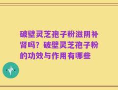 破壁灵芝孢子粉滋阴补肾吗？破壁灵芝孢子粉的功效与作用有哪些