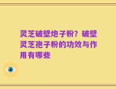 灵芝破壁炮子粉？破壁灵芝孢子粉的功效与作用有哪些