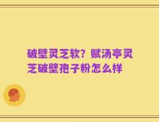 破壁灵芝软？赋汤亭灵芝破壁孢子粉怎么样