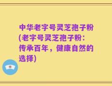 中华老字号灵芝孢子粉(老字号灵芝孢子粉：传承百年，健康自然的选择)