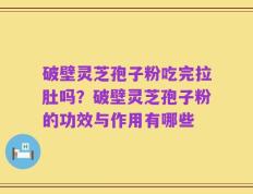 破壁灵芝孢子粉吃完拉肚吗？破壁灵芝孢子粉的功效与作用有哪些