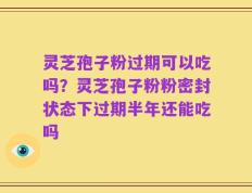 灵芝孢子粉过期可以吃吗？灵芝孢子粉粉密封状态下过期半年还能吃吗