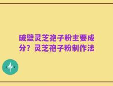破壁灵芝孢子粉主要成分？灵芝孢子粉制作法