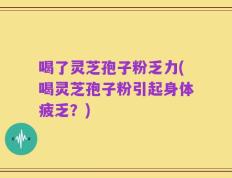 喝了灵芝孢子粉乏力(喝灵芝孢子粉引起身体疲乏？)