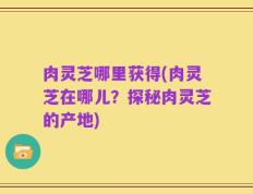 肉灵芝哪里获得(肉灵芝在哪儿？探秘肉灵芝的产地)