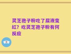 灵芝孢子粉吃了尿液变红？吃灵芝孢子粉有何反应