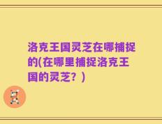 洛克王国灵芝在哪捕捉的(在哪里捕捉洛克王国的灵芝？)