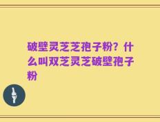破壁灵芝芝孢子粉？什么叫双芝灵芝破壁孢子粉