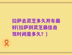 拉萨去灵芝多久开车最好(拉萨到灵芝最佳自驾时间是多久？)