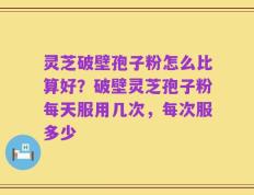 灵芝破壁孢子粉怎么比算好？破壁灵芝孢子粉每天服用几次，每次服多少