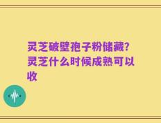 灵芝破壁孢子粉储藏？灵芝什么时候成熟可以收