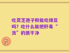 吃灵芝孢子粉能吃绿豆吗？吃什么能把肝毒“洗”的很干净