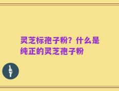灵芝标孢子粉？什么是纯正的灵芝孢子粉