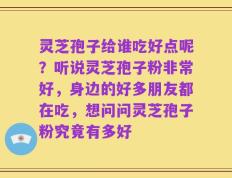 灵芝孢子给谁吃好点呢？听说灵芝孢子粉非常好，身边的好多朋友都在吃，想问问灵芝孢子粉究竟有多好