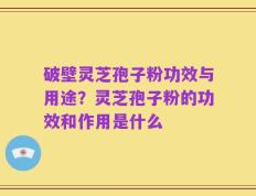 破壁灵芝孢子粉功效与用途？灵芝孢子粉的功效和作用是什么