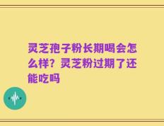 灵芝孢子粉长期喝会怎么样？灵芝粉过期了还能吃吗