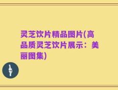 灵芝饮片精品图片(高品质灵芝饮片展示：美丽图集)