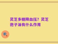 灵芝多糖降血压？灵芝孢子油有什么作用