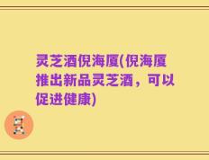 灵芝酒倪海厦(倪海厦推出新品灵芝酒，可以促进健康)