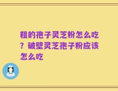 粗的孢子灵芝粉怎么吃？破壁灵芝孢子粉应该怎么吃