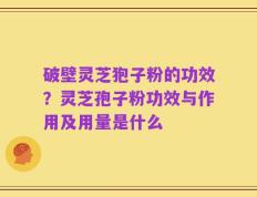 破壁灵芝狍子粉的功效？灵芝孢子粉功效与作用及用量是什么