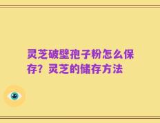 灵芝破壁孢子粉怎么保存？灵芝的储存方法