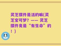 灵芝摆件是活的嘛(灵芝宝可梦？—— 灵芝摆件竟是“有生命”的！)