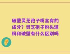 破壁灵芝孢子粉含有的成分？灵芝孢子粉头道粉和破壁有什么区别吗