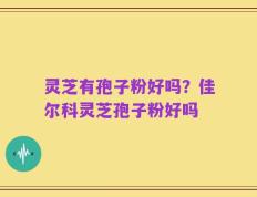 灵芝有孢子粉好吗？佳尔科灵芝孢子粉好吗