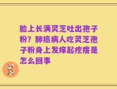 脸上长满灵芝吐出孢子粉？肺癌病人吃灵芝孢子粉身上发痒起疙瘩是怎么回事