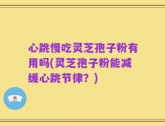 心跳慢吃灵芝孢子粉有用吗(灵芝孢子粉能减缓心跳节律？)