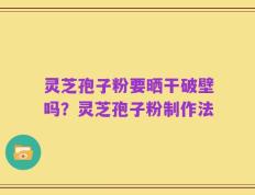 灵芝孢子粉要晒干破壁吗？灵芝孢子粉制作法