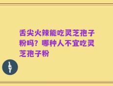 舌尖火辣能吃灵芝孢子粉吗？哪种人不宜吃灵芝孢子粉