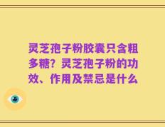 灵芝孢子粉胶囊只含粗多糖？灵芝孢子粉的功效、作用及禁忌是什么