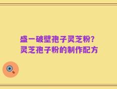 盛一破壁孢子灵芝粉？灵芝孢子粉的制作配方