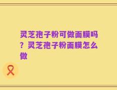 灵芝孢子粉可做面膜吗？灵芝孢子粉面膜怎么做