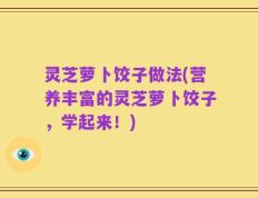 灵芝萝卜饺子做法(营养丰富的灵芝萝卜饺子，学起来！)