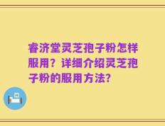 睿济堂灵芝孢子粉怎样服用？详细介绍灵芝孢子粉的服用方法？