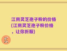 江阴灵芝孢子粉的价格(江阴灵芝孢子粉价格，让你折服)
