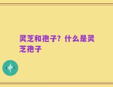 灵芝和孢子？什么是灵芝孢子