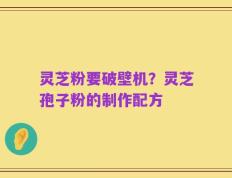 灵芝粉要破壁机？灵芝孢子粉的制作配方