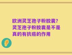 欧洲灵芝孢子粉胶囊？灵芝孢子粉胶囊是不是真的有抗癌的作用