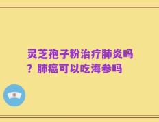 灵芝孢子粉治疗肺炎吗？肺癌可以吃海参吗