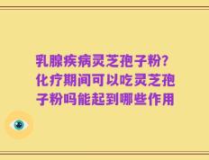乳腺疾病灵芝孢子粉？化疗期间可以吃灵芝孢子粉吗能起到哪些作用