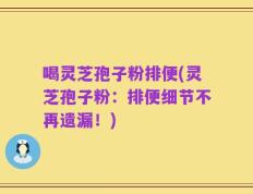 喝灵芝孢子粉排便(灵芝孢子粉：排便细节不再遗漏！)