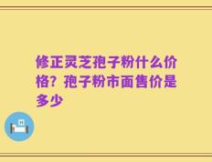 修正灵芝孢子粉什么价格？孢子粉市面售价是多少